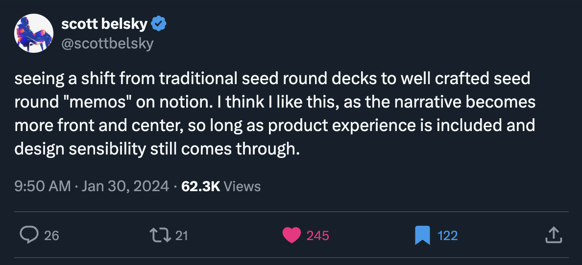 Alt Scott Belsky: seeing a shift from traditional seed round decks to well crafted seed round "memos" on notion. I think I like this, as the narrative becomes more front and center, so long as product experience is included and design sensibility still comes through.